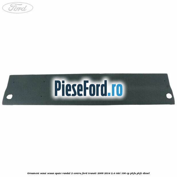 Ornament sezut scaun spate randul 2 centru Ford Transit 2006-2014 2.4 TDCi 100 cp PHFA, PHFC diesel