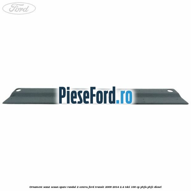 Ornament sezut scaun spate randul 2 centru Ford Transit 2006-2014 2.4 TDCi 100 cp PHFA, PHFC diesel