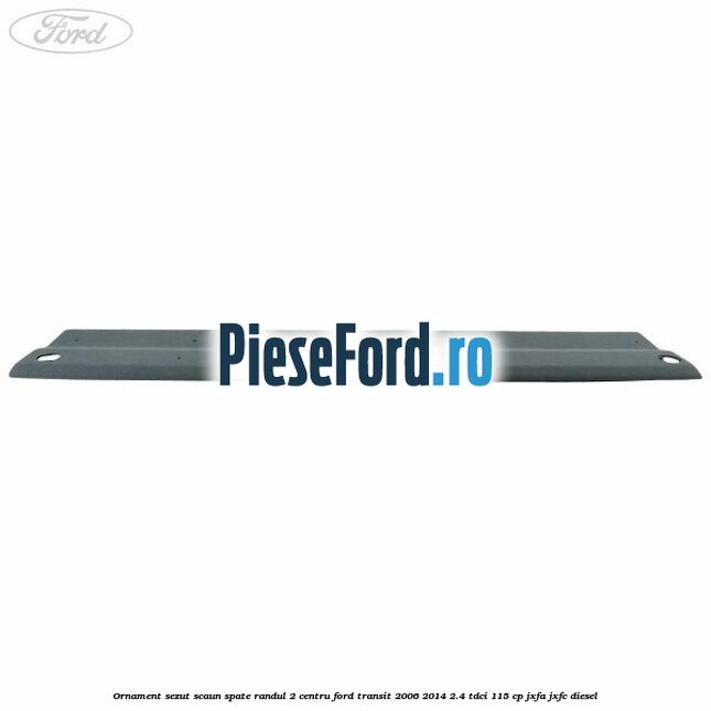 Ornament sezut scaun spate randul 2 centru Ford Transit 2006-2014 2.4 TDCi 115 cp JXFA, JXFC diesel