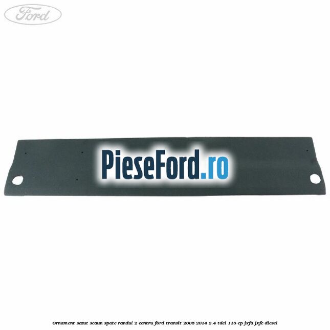 Ornament sezut scaun spate randul 2 centru Ford Transit 2006-2014 2.4 TDCi 115 cp JXFA, JXFC diesel