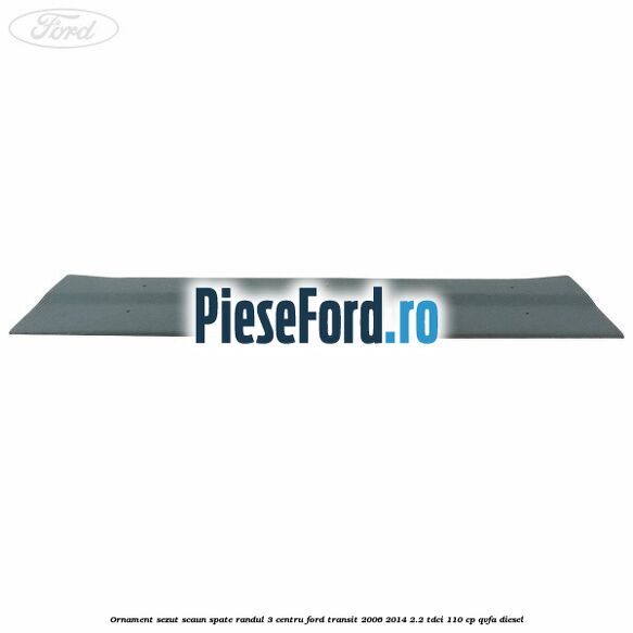 Ornament sezut scaun spate randul 3 centru Ford Transit 2006-2014 2.2 TDCi 110 cp QVFA diesel