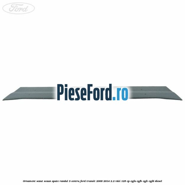 Ornament sezut scaun spate randul 3 centru Ford Transit 2006-2014 2.2 TDCi 125 cp CYFA, CYFB, CYFC, CYFD diesel