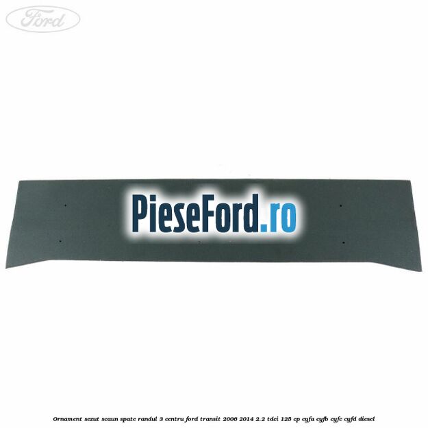 Ornament sezut scaun spate randul 3 centru Ford Transit 2006-2014 2.2 TDCi 125 cp CYFA, CYFB, CYFC, CYFD diesel