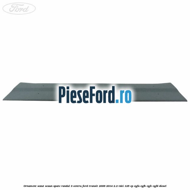 Ornament sezut scaun spate randul 3 centru Ford Transit 2006-2014 2.2 TDCi 125 cp CYFA, CYFB, CYFC, CYFD diesel