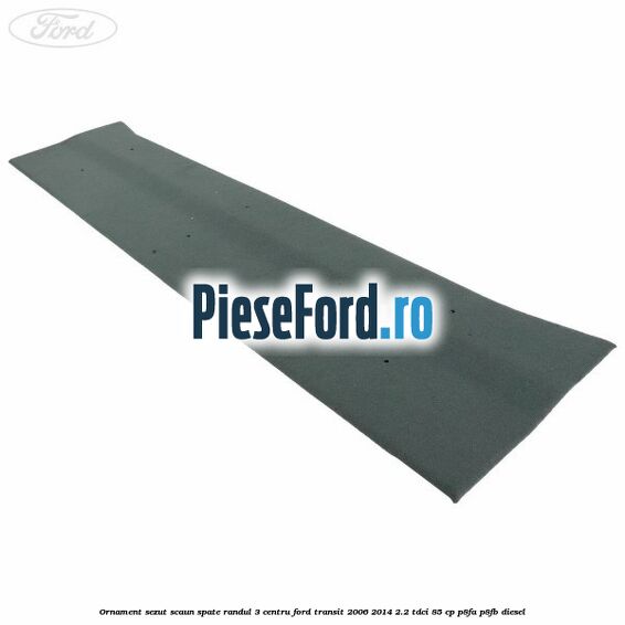 Ornament sezut scaun spate randul 3 centru Ford Transit 2006-2014 2.2 TDCi 85 cp Ornament sezut scaun spate randul 3 centru Ford Transit 2006-2014 2.2 TDCi 85 cp P8FA, P8FB diesel