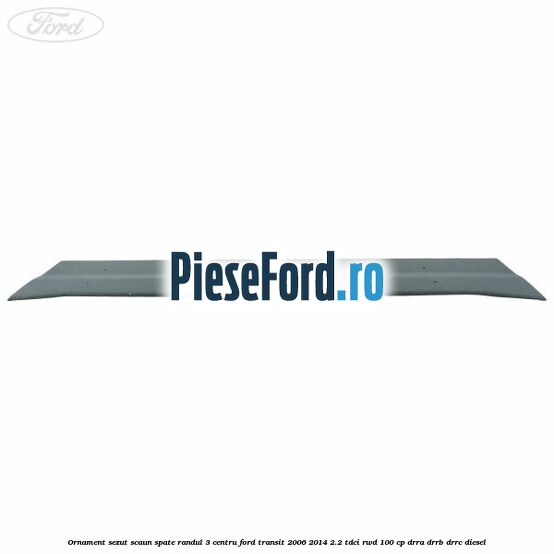 Ornament sezut scaun spate randul 3 centru Ford Transit 2006-2014 2.2 TDCi RWD 100 cp DRRA, DRRB, DRRC diesel