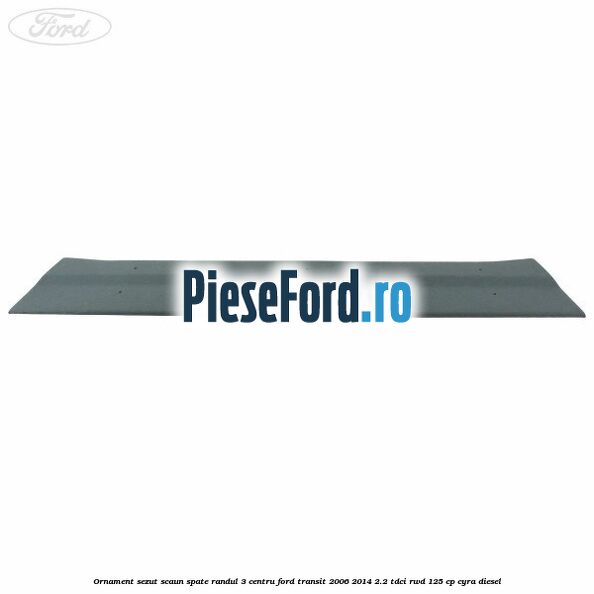 Ornament sezut scaun spate randul 3 centru Ford Transit 2006-2014 2.2 TDCi RWD 125 cp CYRA diesel