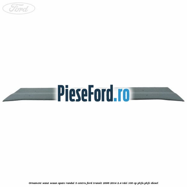 Ornament sezut scaun spate randul 3 centru Ford Transit 2006-2014 2.4 TDCi 100 cp PHFA, PHFC diesel