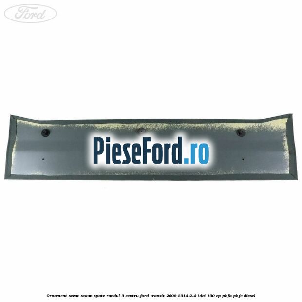 Ornament sezut scaun spate randul 3 centru Ford Transit 2006-2014 2.4 TDCi 100 cp PHFA, PHFC diesel