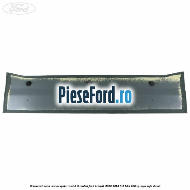 Ornament sezut scaun spate randul 3 centru Ford Transit 2006-2014 3.2 TDCi 200 cp Ornament sezut scaun spate randul 3 centru Ford Transit 2006-2014 3.2 TDCi 200 cp SAFA, SAFB diesel