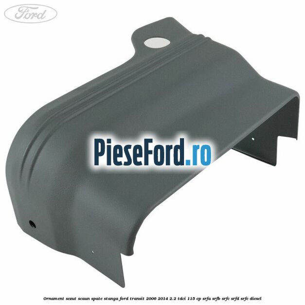 Ornament sezut scaun spate stanga Ford Transit 2006-2014 2.2 TDCi 115 cp Ornament sezut scaun spate stanga Ford Transit 2006-2014 2.2 TDCi 115 cp SRFA, SRFB, SRFC, SRFD, SRFE diesel