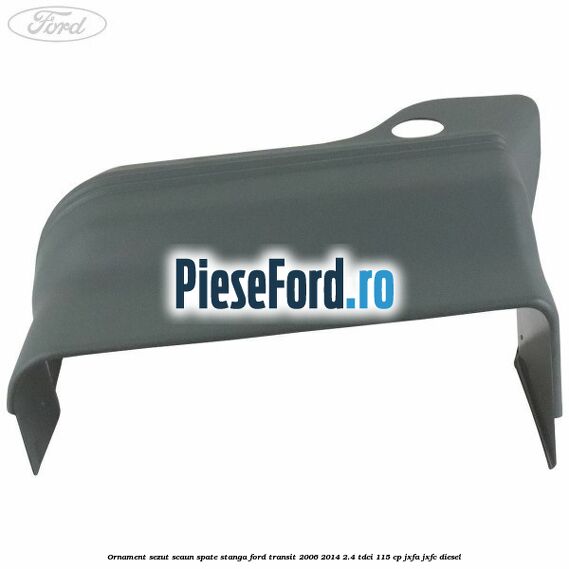 Ornament sezut scaun spate stanga Ford Transit 2006-2014 2.4 TDCi 115 cp JXFA, JXFC diesel