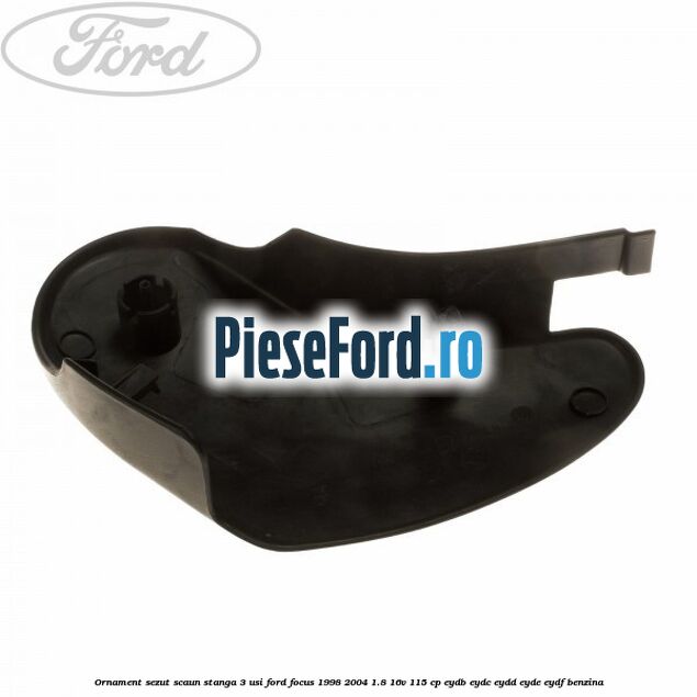 Ornament sezut scaun stanga 3 usi Ford Focus 1998-2004 1.8 16V 115 cp EYDB, EYDC, EYDD, EYDE, EYDF benzina