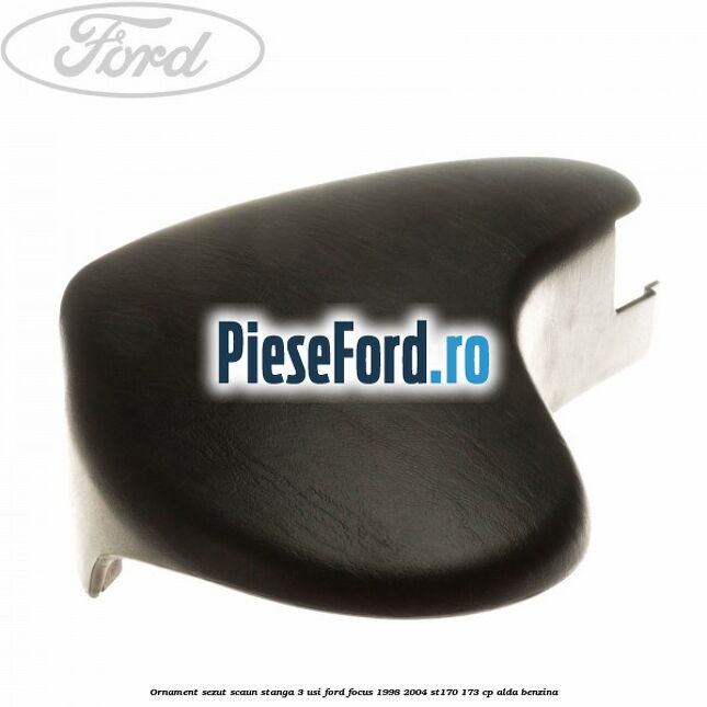 Ornament sezut scaun stanga 3 usi Ford Focus 1998-2004 ST170 173 cp ALDA benzina