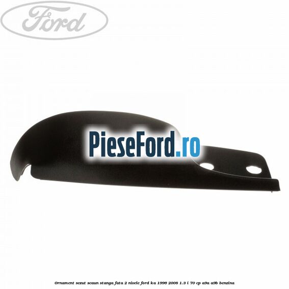 Ornament sezut scaun stanga fata 2 nivele Ford Ka 1996-2008 1.3 i 70 cp A9A, A9B benzina