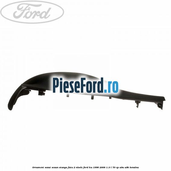 Ornament sezut scaun stanga fata 2 nivele Ford Ka 1996-2008 1.3 i 70 cp Ornament sezut scaun stanga fata 2 nivele Ford Ka 1996-2008 1.3 i 70 cp A9A, A9B benzina