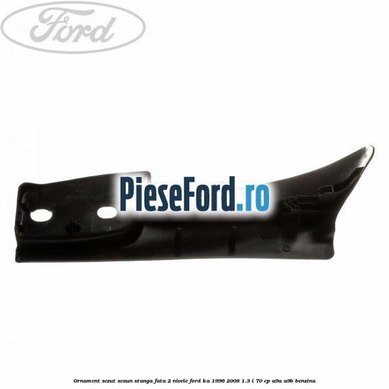 Ornament sezut scaun stanga fata 2 nivele Ford Ka 1996-2008 1.3 i 70 cp Ornament sezut scaun stanga fata 2 nivele Ford Ka 1996-2008 1.3 i 70 cp A9A, A9B benzina