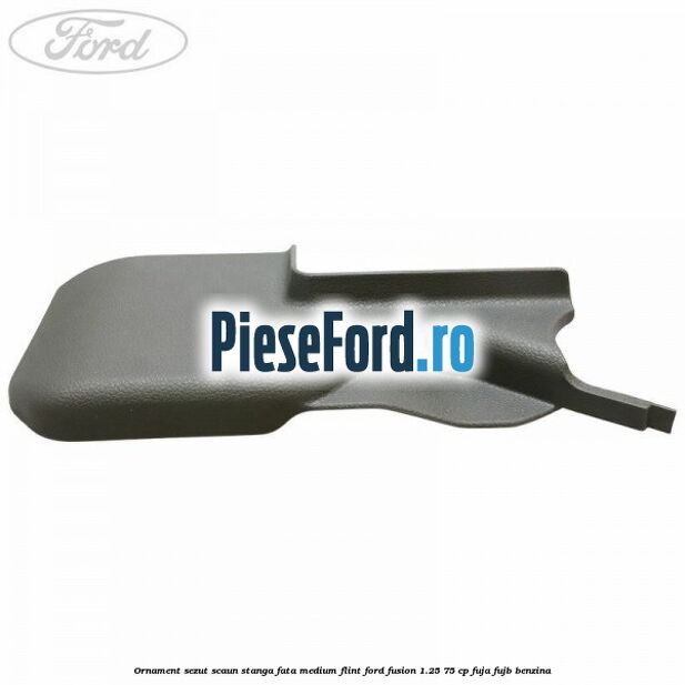 Ornament sezut scaun stanga fata medium flint Ford Fusion 1.25 75 cp FUJA, FUJB benzina