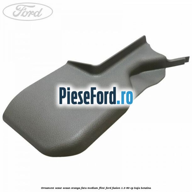Ornament sezut scaun stanga fata medium flint Ford Fusion 1.3 60 cp BAJA benzina