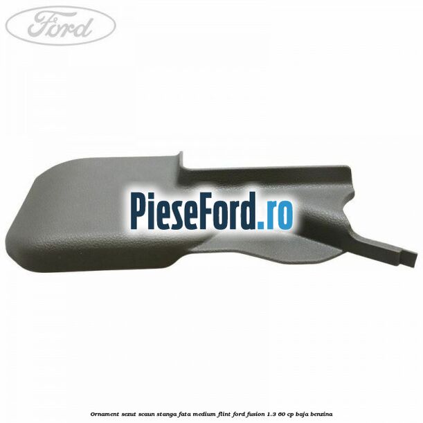 Ornament sezut scaun stanga fata medium flint Ford Fusion 1.3 60 cp Ornament sezut scaun stanga fata medium flint Ford Fusion 1.3 60 cp BAJA benzina