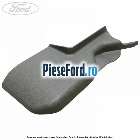 Ornament sezut scaun stanga fata medium flint Ford Fusion 1.4 TDCi 68 cp F6JA, F6JB diesel