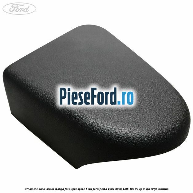Ornament sezut scaun stanga fata spre spate 5 usi Ford Fiesta 2002-2005 1.25 16V 70 cp M7JA, M7JB benzina