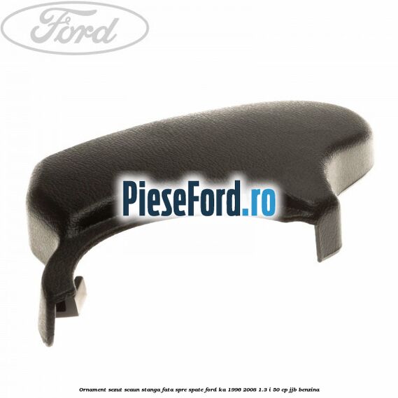 Ornament sezut scaun stanga fata spre spate Ford Ka 1996-2008 1.3 i 50 cp JJB benzina