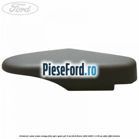 Ornament sezut scaun stanga fata spre spate gri 5 usi Ford Fiesta 2002-2005 1.3 69 cp A9JA, A9JB benzina