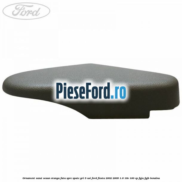 Ornament sezut scaun stanga fata spre spate gri 5 usi Ford Fiesta 2002-2005 1.6 16V 100 cp FYJA, FYJB benzina