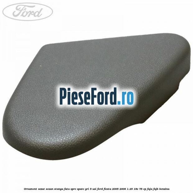 Ornament sezut scaun stanga fata spre spate gri 5 usi Ford Fiesta 2005-2008 1.25 16V 75 cp FUJA, FUJB benzina
