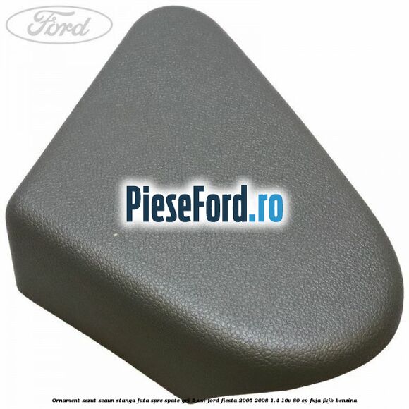 Ornament sezut scaun stanga fata spre spate gri 5 usi Ford Fiesta 2005-2008 1.4 16V 80 cp FXJA, FXJB benzina
