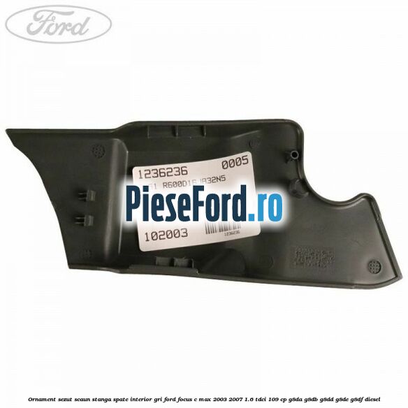 Ornament sezut scaun stanga spate interior gri Ford Focus C-Max 2003-2007 1.6 TDCi 109 cp G8DA, G8DB, G8DD, G8DE, G8DF diesel