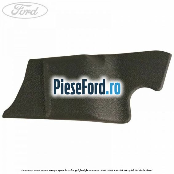 Ornament sezut scaun stanga spate interior gri Ford Focus C-Max 2003-2007 1.6 TDCi 90 cp HHDA, HHDB diesel