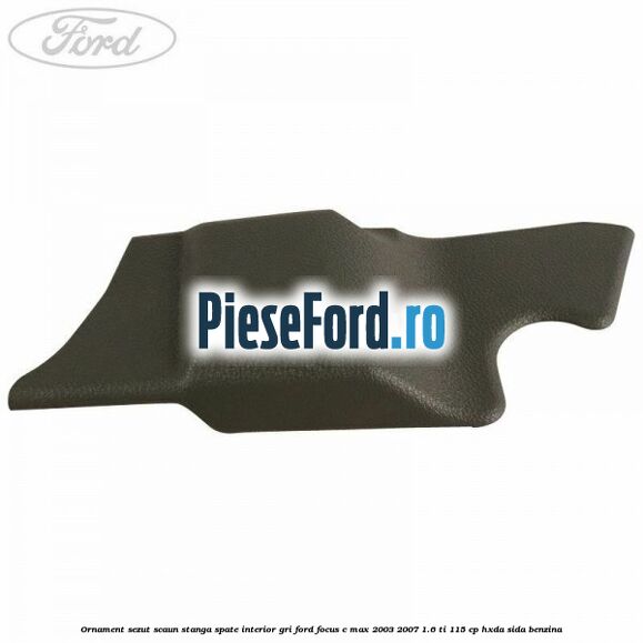 Ornament sezut scaun stanga spate interior gri Ford Focus C-Max 2003-2007 1.6 Ti 115 cp HXDA, SIDA benzina