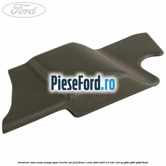 Ornament sezut scaun stanga spate interior gri Ford Focus C-Max 2003-2007 2.0 TDCi 133 cp G6DC, G6DE, G6DF diesel