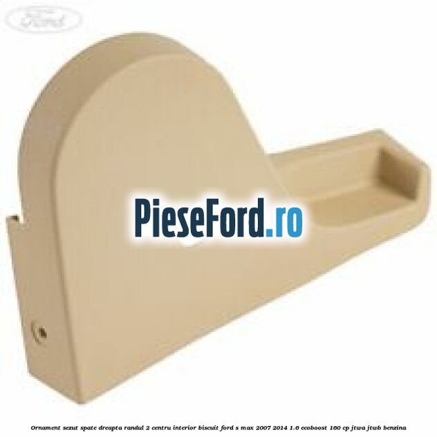 Ornament sezut spate dreapta randul 2 centru interior biscuit Ford S-Max 2007-2014 1.6 EcoBoost 160 cp JTWA, JTWB benzina