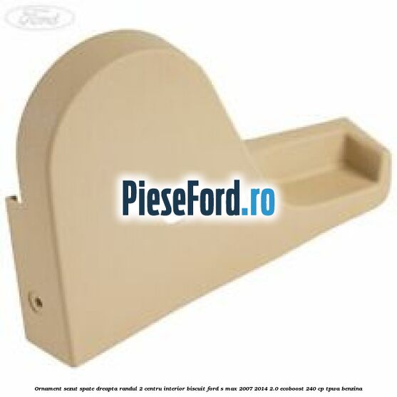 Ornament sezut spate dreapta randul 2 centru interior biscuit Ford S-Max 2007-2014 2.0 EcoBoost 240 cp TPWA benzina