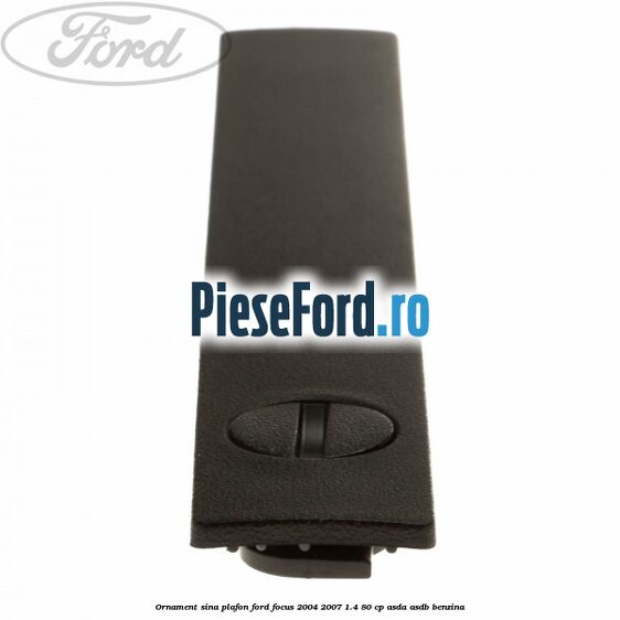 Ornament sina plafon Ford Focus 2004-2007 1.4 80 cp ASDA, ASDB benzina