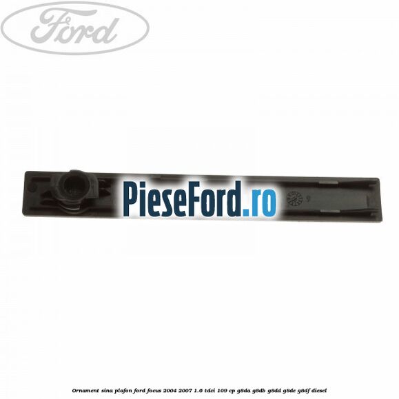 Ornament sina plafon Ford Focus 2004-2007 1.6 TDCi 109 cp G8DA, G8DB, G8DD, G8DE, G8DF diesel