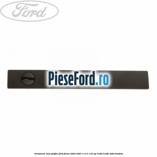 Ornament sina plafon Ford Focus 2004-2007 1.6 Ti 115 cp HXDA, HXDB, SIDA benzina