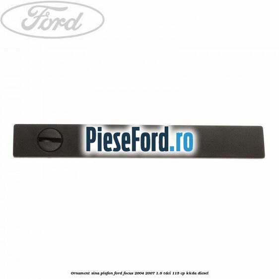 Ornament sina plafon Ford Focus 2004-2007 1.8 TDCi 115 cp KKDA diesel