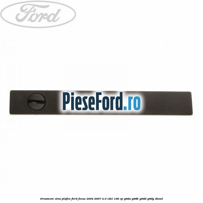 Ornament sina plafon Ford Focus 2004-2007 2.0 TDCi 136 cp G6DA, G6DB, G6DD, G6DG diesel