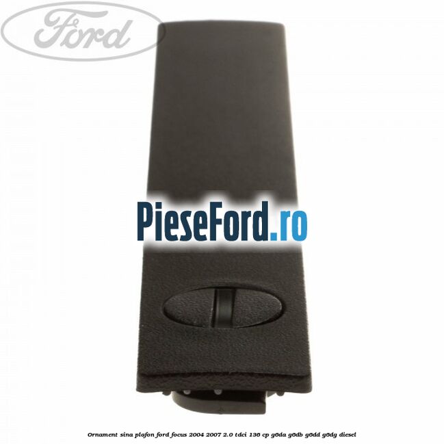 Ornament sina plafon Ford Focus 2004-2007 2.0 TDCi 136 cp Ornament sina plafon Ford Focus 2004-2007 2.0 TDCi 136 cp G6DA, G6DB, G6DD, G6DG diesel