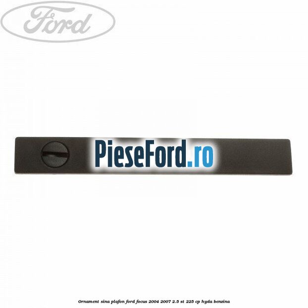 Ornament sina plafon Ford Focus 2004-2007 2.5 ST 225 cp HYDA benzina