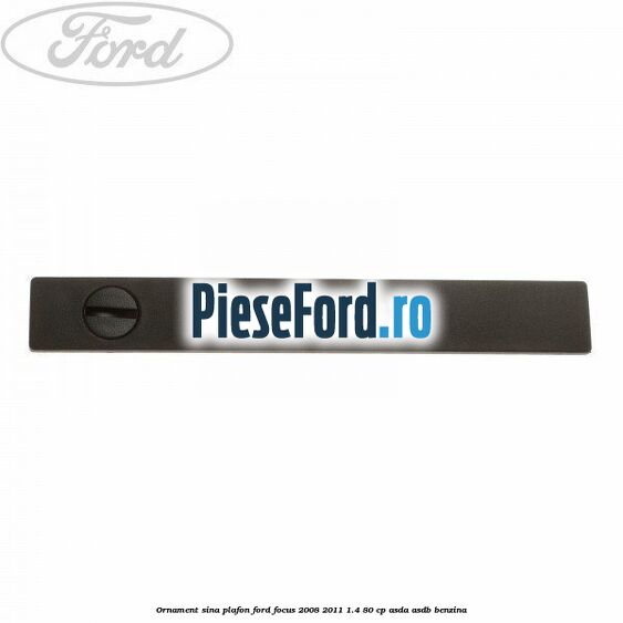 Ornament sina plafon Ford Focus 2008-2011 1.4 80 cp ASDA, ASDB benzina