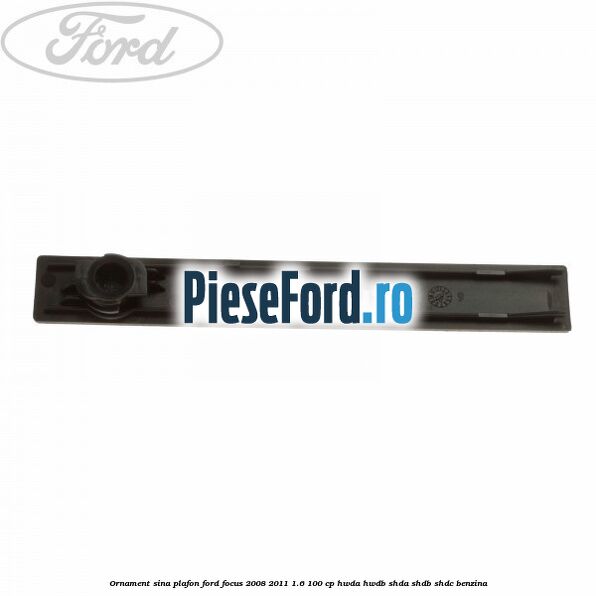 Ornament sina plafon Ford Focus 2008-2011 1.6 100 cp HWDA, HWDB, SHDA, SHDB, SHDC benzina