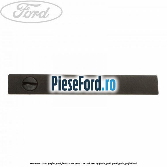 Ornament sina plafon Ford Focus 2008-2011 1.6 TDCi 109 cp G8DA, G8DB, G8DD, G8DE, G8DF diesel