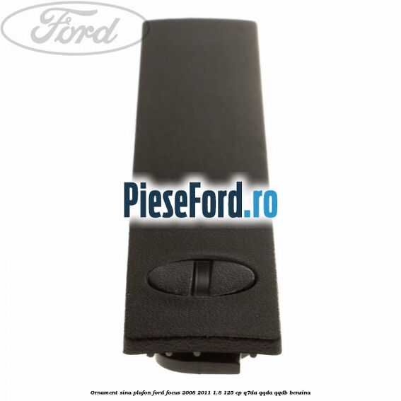 Ornament sina plafon Ford Focus 2008-2011 1.8 125 cp Ornament sina plafon Ford Focus 2008-2011 1.8 125 cp Q7DA, QQDA, QQDB benzina