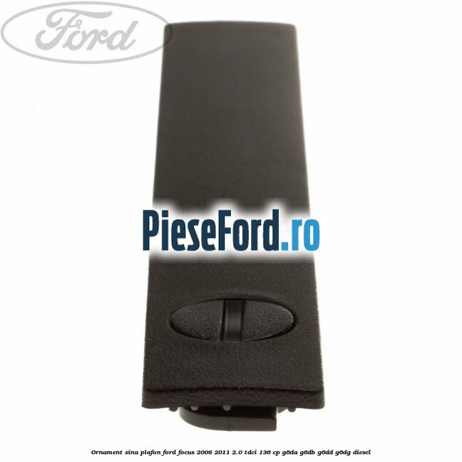 Ornament sina plafon Ford Focus 2008-2011 2.0 TDCi 136 cp G6DA, G6DB, G6DD, G6DG diesel