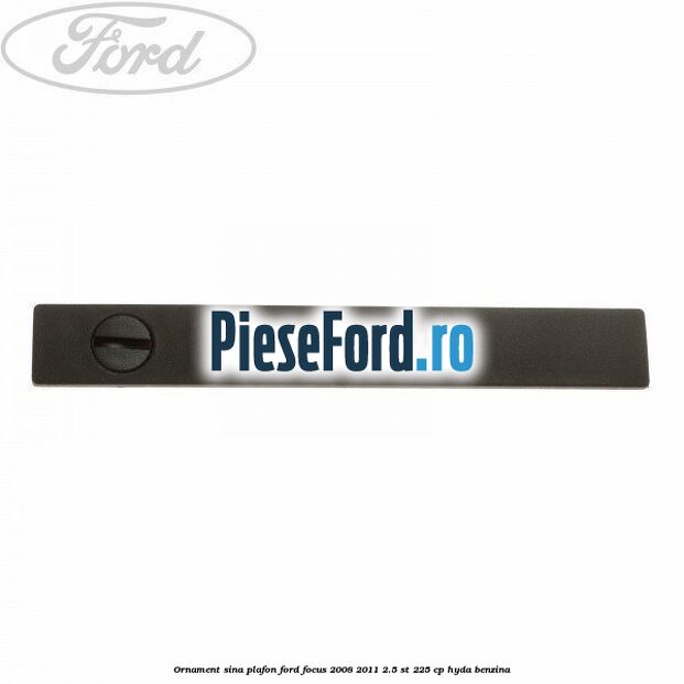 Ornament sina plafon Ford Focus 2008-2011 2.5 ST 225 cp HYDA benzina